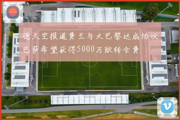 德天空报道费兰与大巴黎达成协议巴萨希望获得5000万欧转会费