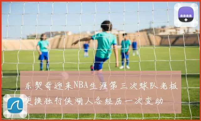 东契奇迎来NBA生涯第三次球队老板更换独行侠湖人各经历一次变动