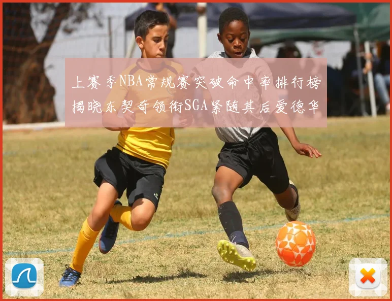 上赛季NBA常规赛突破命中率排行榜揭晓东契奇领衔SGA紧随其后爱德华兹表现不俗