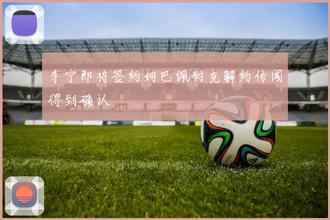 李宁即将签约姆巴佩耐克解约传闻得到确认