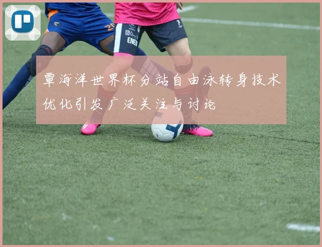 覃海洋世界杯分站自由泳转身技术优化引发广泛关注与讨论